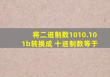 将二进制数1010.101b转换成 十进制数等于